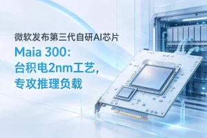 微软发布第三代自研AI芯片Maia 300：台积电2nm工艺，专攻推理负载