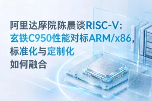 阿里达摩院陈晨谈RISC-V：玄铁C950性能对标ARM/x86，标准化与定制化如何融合
