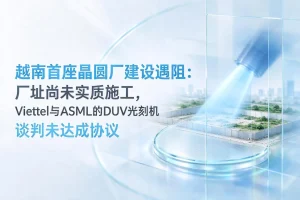 越南首座晶圆厂建设遇阻：厂址尚未实质施工，Viettel与ASML的DUV光刻机谈判未达成协议