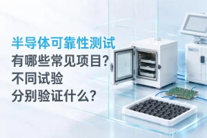 半导体可靠性测试有哪些常见项目？不同试验分别验证什么？